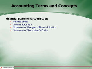 7
Financial Statements consists of:
 Balance Sheet
 Income Statement
 Statement of Changes in Financial Position
 Statement of Shareholder’s Equity
Accounting Terms and Concepts
 