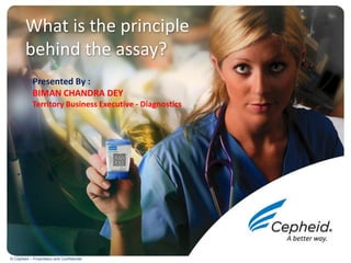 © Cepheid – Proprietary and Confidential
What is the principle
behind the assay?
Presented By :
BIMAN CHANDRA DEY
Territory Business Executive - Diagnostics
 