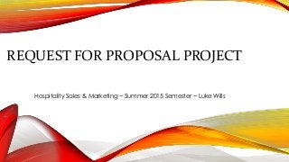 REQUEST FOR PROPOSAL PROJECT
Hospitality Sales & Marketing ~ Summer 2015 Semester ~ Luke Wills
 