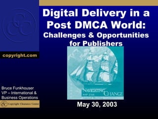 Digital Delivery in a
                        Post DMCA World:
                       Challenges & Opportunities
                             for Publishers
copyright.com




Bruce Funkhouser
VP – International &
Business Operations
                               May 30, 2003
 