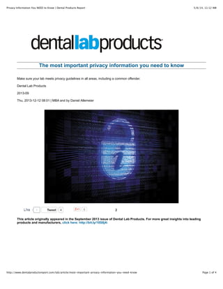 5/6/14, 11:12 AMPrivacy Information You NEED to Know | Dental Products Report
Page 1 of 4http://www.dentalproductsreport.com/lab/article/most-important-privacy-information-you-need-know
TweetTweet 4 0 2
The most important privacy information you need to know
Make sure your lab meets privacy guidelines in all areas, including a common offender.
Dental Lab Products
2013-09
Thu, 2013-12-12 08:01 | MBA and by Daniel Allemeier
This article originally appeared in the September 2013 issue of Dental Lab Products. For more great insights into leading
products and manufacturers, click here: http://bit.ly/18S8j4i
1LikeLike
 