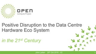 Positive Disruption to the Data Centre
Hardware Eco System
in the 21st Century
1John Laban 20th Oct 2016 - V2
 