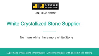 White Crystallized Stone Supplier
JIN LIJING STONE
No more white here more white Stone
Super nano crystal stone ; marmoglass ; white marmoglass with porcealin tile backing
 