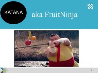 6
KATANA
aka FruitNinja
 