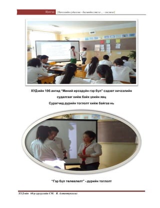 Илтгэл [Хичээлийн судалгаа – багшийнсэтгэл ... - хөгжил]
ХУД-ийн 60-р сургуулийн СМ: Я. Алтантунгалаг
ХУД-ийн 10б ангид “Миний ирээдүйн гэр бүл” сэдэвт хичээлийн
судалгааг хийж байх үеийн явц
Сурагчид дүрийн тоглолт хийж байгаа нь
“Гэр бүл төлөвлөлт” - дүрийн тоглолт
 