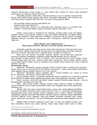 Илтгэл [Хичээлийн судалгаа – багшийнсэтгэл ... - хөгжил]
ХУД-ийн 60-р сургуулийн СМ: Я. Алтантунгалаг
тодорхой нийтэлсэнийг уншиж судлах нь чухал бөгөөд багш нартай энэ талын мэдээ мэдээлэл,
сургалтуудыг цаг алдалгүй хийлгэх зүйтэй юм.
Хичээлийн судалгаа хийхэд багш хичээлдээ бэлтгэх үе шат нь хамгийн чухал үүрэгтэй
бэлтгэл сайн болбол хичээл аяндаа сайн болно. Хичээлийн төлөвлөлтийг сайн хийхийн тулд
асуултанд хариулт тодорхой байх хэрэгтэй8 гэж энэхүү номонд дурдсан байна.
- Энэ хичээлийг заахад сурагчид хаана байгаа вэ?
- Сурагчид хаана хүрэх ёстой вэ?
- Үүнийг хэрхэн яаж гүйцэтгэх вэ? Амжилттай сайн хичээлийн суурь нь хичээлийн сайн
төлөвлөлт гэдгийг багш мэдэрч чадвал хичээлийн судалгаа сайн болно гэжээ. ...
Эндээс үзэхэд өмнө нь боломжгүй мэт санагдаж, ганцаар хийхэд хэцүү мэт байсан
зүйлсийг хамтын хүчээр бүтээж сайхан үр дүнд хүрч байдаг манлайлагч хүн байдаг байна.
Иймээс сайн төлөвлөгч, зохион байгуулагч, манайлагч, хошуучлагч нар цаг үргэлж л суралцаж
өөрийгөө хөгжүүлж, хичээлийн сайн судалгаа хийж, хэлэлцүүлдэг тасралтгүй суралцагч байж
чадах юм.
Гурав. Бидний ажил - Бидний сэтгэл ...
Багш нарын сэтгэлгээг өөрчлөх, сэтгэлтэй багшийг бий болгох нь ...
Хичээлийн судалгааг шинэ арга зүй гэж хүлээн авах хэрэгтэй юм. Тэгэхээр энэхүү шинэ
арга зүйг хэрхэн туршиж судалгаа хийх вэ?шинэ юм гэж огт бодолгүйгээр хичээлийн судалгааг
хийж эхлэх хэрэгтэй . Шинэ арга зүйг л хэрэглэж байна гэж бодох нь зүйтэй юм.
Шинэ арга зүйг туршиж, хичээлийн судалгаа хийхийн тулд эхлээд багш нарынхаа
сэтгэлгээг сургалтын менежерүүд, захирлууд аажим аажмаар өөрчлөн бэлтгэх хэрэгтэй.
Энд тодорхой хугацаа хэрэгтэй. Учир нь сургууль хамт олон өөр өөр хувь хүнээс бүрдэн тогтоно.
Тиймээс аливаа хамт олон шинэ зүйлийг хүлээн авах, хэрэгжүүлэх, дасан зохицох, няцааж үгүйсгэх
нь хэр байна гэдгийг судлах, түүнд нь тохируулан шинэ зүйлийг хэрхэн турших вэ? гэдгээ тооцоолон
төлөвлөх хэрэгтэй.
Шинэчлэлийн загвар:
1. Шинэчлэлт өөрчлөлтийг мэдрэх мэдрэмж, бүтээлч боломж хоёр нь хоёулаа доод түвшинд –
амжилт гарна гэдэг нь эргэлзээтэй ба сайн дэмжлэг эргэлзээтэй. Тэдэнд сайн дэмжлэг хэрэгтэйгээс
гадна өөрийгөө мэдэрч ухаарах, өөрчлөх чин сэтгэл хэрэгтэй.
2. Шинэчлэлт өөрчлөлтийг мэдрэх мэдрэмж сайн ч, бүтээлч боломж сул- тэдэнд их хичээл
зүтгэл, санаачлага хэрэгтэйгээс гадна дэмжлэг хэрэгтэй.
З. Бүтээлч боломж сайтай ч, шинэчлэлт өөрчлөлтийг мэдрэх мэдрэмж сул- сэтгэлгээгээ өөрчлөх
хэрэгтэй болох ба зөвхөн ажлын байртай байж цалин авах гэсэн зорилгоосоо татгалзах хэрэгтэй.
4. Орчны хэрэгцээ, шинэчлэлт өөрчлөлтийг мэдрэх мэдрэмж хоёулаа өндөр түвшинд – жинхэнэ
манлайлагчид9 энд байна гэсэн хэрэг юм.
Багш нарын ажилд хандах хандлага, бүтээлч чанар, гүйцэтгэх чадвар нь харилцан
адилгүй байлгийн учир нь дээрх шинэчлэлийг хүлээж авах чадварын хөгжих орон зайтай шууд
холбоотой юм.
Иймээс хамт олны хувьд шинэчлэлийг мэдэрч хүлээж авах нөхцөл байдал ийм байгаа
гэж үзвэл хичээлийн судалгааг хэрхэн хэрэгжүүлэх вэ? гэдэг нь сургуулийн удирдлагуудын
менежментийн мэдлэг арга ухаанаас ихээхэн хамаарна гэсэн үг билээ. Тиймээс сургуулийн
удирдлагууд өөрснөө шинэчлэлт өөрчлөлтийг өөрснөө түрүүлэн соргогоор мэдэрч өөрснийхөө
сэтгэлгээг өөрчлөн сэтгэн төлөвлөж, ямар арга замаар хичээлийн судалгааг багш нартаа
хүргэж тэдний арга зүйг өөрчлөх вэ гэдгээ боловсруулан хэрэгжүүлэх аргаа төлөвлөх хэрэгтэй
юм.
Өөрөөр хэлбэл хичээлийн судалгаа хийхийг шууд та нар хийх хэрэгтэй гэхээсээ илүү
багш нарийнхаа сэтгэл зүйг хэрхэн бэлтгэх, яавал ямар аргаар эхлээд эхлэх вэ гэдгээ
8Ө. Цэндсүрэн “Амжилттай багшлахуй III”35-р тал
9Ө. Цэндсүрэн “Амжилттай багшлахуй III”34-р тал
 