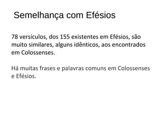 Semelhança com Efésios
78 versículos, dos 155 existentes em Efésios, são
muito similares, alguns idênticos, aos encontrados
em Colossenses.
Há muitas frases e palavras comuns em Colossenses
e Efésios.
 