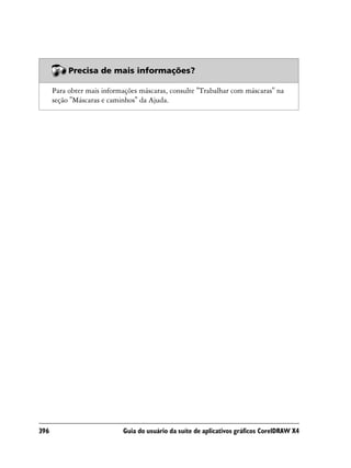 Precisa de mais informações?

      Para obter mais informações máscaras, consulte "Trabalhar com máscaras" na
      seção "Máscaras e caminhos" da Ajuda.




396                         Guia do usuário da suíte de aplicativos gráficos CorelDRAW X4
 