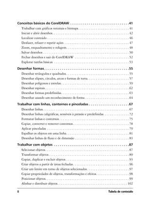 Conceitos básicos do CorelDRAW . . . . . . . . . . . . . . . . . . . . . . . . . . . . . . .41
     Trabalhar com gráficos vetoriais e bitmaps . . . . . . . . . . . . . . . . . . . . . . . . . . . . . 41
     Iniciar e abrir desenhos. . . . . . . . . . . . . . . . . . . . . . . . . . . . . . . . . . . . . . . . . . . . 42
     Localizar conteúdo . . . . . . . . . . . . . . . . . . . . . . . . . . . . . . . . . . . . . . . . . . . . . . . 46
     Desfazer, refazer e repetir ações . . . . . . . . . . . . . . . . . . . . . . . . . . . . . . . . . . . . . 47
     Zoom, enquadramento e rolagem. . . . . . . . . . . . . . . . . . . . . . . . . . . . . . . . . . . . 48
     Salvar desenhos . . . . . . . . . . . . . . . . . . . . . . . . . . . . . . . . . . . . . . . . . . . . . . . . . 50
     Fechar desenhos e sair do CorelDRAW . . . . . . . . . . . . . . . . . . . . . . . . . . . . . . . 52
     Explorar tarefas básicas . . . . . . . . . . . . . . . . . . . . . . . . . . . . . . . . . . . . . . . . . . . 53
Desenhar formas . . . . . . . . . . . . . . . . . . . . . . . . . . . . . . . . . . . . . . . . . . . .55
     Desenhar retângulos e quadrados . . . . . . . . . . . . . . . . . . . . . . . . . . . . . . . . . . . . 55
     Desenhar elipses, círculos, arcos e formas de torta. . . . . . . . . . . . . . . . . . . . . . . . 57
     Desenhar polígonos e estrelas . . . . . . . . . . . . . . . . . . . . . . . . . . . . . . . . . . . . . . . 59
     Desenhar espirais . . . . . . . . . . . . . . . . . . . . . . . . . . . . . . . . . . . . . . . . . . . . . . . . 62
     Desenhar formas predefinidas. . . . . . . . . . . . . . . . . . . . . . . . . . . . . . . . . . . . . . . 63
     Desenhar usando um reconhecimento de forma . . . . . . . . . . . . . . . . . . . . . . . . . 64
Trabalhar com linhas, contornos e pinceladas . . . . . . . . . . . . . . . . . . . . .67
     Desenhar linhas . . . . . . . . . . . . . . . . . . . . . . . . . . . . . . . . . . . . . . . . . . . . . . . . . 67
     Desenhar linhas caligráficas, sensíveis à pressão e predefinidas . . . . . . . . . . . . . . 72
     Formatar linhas e contornos . . . . . . . . . . . . . . . . . . . . . . . . . . . . . . . . . . . . . . . . 75
     Copiar, converter e remover contornos . . . . . . . . . . . . . . . . . . . . . . . . . . . . . . . . 78
     Aplicar pinceladas . . . . . . . . . . . . . . . . . . . . . . . . . . . . . . . . . . . . . . . . . . . . . . . 79
     Espalhar os objetos em uma linha. . . . . . . . . . . . . . . . . . . . . . . . . . . . . . . . . . . . 81
     Desenhar linhas de fluxo e de dimensão . . . . . . . . . . . . . . . . . . . . . . . . . . . . . . . 83
Trabalhar com objetos . . . . . . . . . . . . . . . . . . . . . . . . . . . . . . . . . . . . . . .87
     Selecionar objetos. . . . . . . . . . . . . . . . . . . . . . . . . . . . . . . . . . . . . . . . . . . . . . . . 87
     Transformar objetos . . . . . . . . . . . . . . . . . . . . . . . . . . . . . . . . . . . . . . . . . . . . . . 89
     Copiar, duplicar e excluir objetos . . . . . . . . . . . . . . . . . . . . . . . . . . . . . . . . . . . . 93
     Criar objetos a partir de áreas fechadas . . . . . . . . . . . . . . . . . . . . . . . . . . . . . . . . 96
     Criar um limite em torno de objetos selecionados . . . . . . . . . . . . . . . . . . . . . . . . 97
     Copiar propriedades de objetos, transformações e efeitos. . . . . . . . . . . . . . . . . . . 98
     Posicionar objetos. . . . . . . . . . . . . . . . . . . . . . . . . . . . . . . . . . . . . . . . . . . . . . . . 99
     Alinhar e distribuir objetos. . . . . . . . . . . . . . . . . . . . . . . . . . . . . . . . . . . . . . . . 102

ii                                                                                             Tabela de conteúdo
 
