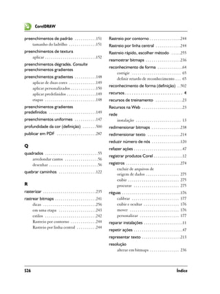 CorelDRAW

preenchimentos de padrão . . . . . . . . . . .151                     Rastreio por contorno . . . . . . . . . . . . . . . .244
    tamanho do ladrilho . . . . . . . . . . . . . .151                Rastreio por linha central . . . . . . . . . . . . .244
preenchimentos de textura                                             Rastreio rápido, escolher método . . . . .255
    aplicar . . . . . . . . . . . . . . . . . . . . . . . . . .152
                                                                      reamostrar bitmaps . . . . . . . . . . . . . . . . . .236
preenchimentos dégradés. Consulte
                                                                      reconhecimento de forma . . . . . . . . . . . . .64
preenchimentos gradientes
                                                                          corrigir . . . . . . . . . . . . . . . . . . . . . . . . . 65
preenchimentos gradientes . . . . . . . . . . .148                        definir retardo de reconhecimento . . . 65
    aplicar de duas cores . . . . . . . . . . . . . .149
                                                                      reconhecimento de forma (definição) . .502
    aplicar personalizados . . . . . . . . . . . . .150
    aplicar predefinidos . . . . . . . . . . . . . . .149             recursos . . . . . . . . . . . . . . . . . . . . . . . . . . 4
    etapas . . . . . . . . . . . . . . . . . . . . . . . . . .148     recursos de treinamento . . . . . . . . . . . . . .23
preenchimentos gradientes                                             Recursos na Web . . . . . . . . . . . . . . . . . . . . .23
predefinidos . . . . . . . . . . . . . . . . . . . . . . . .149
                                                                      rede
preenchimentos uniformes . . . . . . . . . . .147                         instalação . . . . . . . . . . . . . . . . . . . . . . . 13
profundidade da cor (definição) . . . . . . .500                      redimensionar bitmaps . . . . . . . . . . . . . . .238
publicar em PDF . . . . . . . . . . . . . . . . . . . .287            redimensionar texto . . . . . . . . . . . . . . . . .214
                                                                      reduzir número de nós . . . . . . . . . . . . . . .120
Q
                                                                      refazer ações . . . . . . . . . . . . . . . . . . . . . . . . .47
quadrados . . . . . . . . . . . . . . . . . . . . . . . . . . .55
                                                                      registrar produtos Corel . . . . . . . . . . . . . . .12
    arredondar cantos . . . . . . . . . . . . . . . . .56
    desenhar . . . . . . . . . . . . . . . . . . . . . . . . .56      registros . . . . . . . . . . . . . . . . . . . . . . . . . . . .274
                                                                           excluir de arquivos de
quebrar caminhos . . . . . . . . . . . . . . . . . . .122
                                                                           origem de dados . . . . . . . . . . . . . . . . . 275
                                                                           exibir . . . . . . . . . . . . . . . . . . . . . . . . . . 275
R                                                                          procurar . . . . . . . . . . . . . . . . . . . . . . . 275
rasterizar . . . . . . . . . . . . . . . . . . . . . . . . . . .235   réguas . . . . . . . . . . . . . . . . . . . . . . . . . . . . . .176
rastrear bitmaps . . . . . . . . . . . . . . . . . . . . .241             calibrar . . . . . . . . . . . . . . . . . . . . . . . . 177
     dicas . . . . . . . . . . . . . . . . . . . . . . . . . . .256       exibir e ocultar . . . . . . . . . . . . . . . . . . 176
     em uma etapa . . . . . . . . . . . . . . . . . . .243                mover . . . . . . . . . . . . . . . . . . . . . . . . . 176
     estilos . . . . . . . . . . . . . . . . . . . . . . . . . .242       personalizar . . . . . . . . . . . . . . . . . . . . 177
     Rastreio por contorno . . . . . . . . . . . . .244               reparar instalações . . . . . . . . . . . . . . . . . . . .11
     Rastreio por linha central . . . . . . . . . .244
                                                                      repetir ações . . . . . . . . . . . . . . . . . . . . . . . . .47
                                                                      representar texto . . . . . . . . . . . . . . . . . . . .213
                                                                      resolução
                                                                          alterar em bitmaps . . . . . . . . . . . . . . . 236



526                                                                                                                               Índice
 