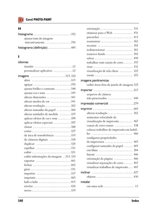 Corel PHOTO-PAINT

H                                                                             orientação . . . . . . . . . . . . . . . . . . . . . .        331
histograma . . . . . . . . . . . . . . . . . . . . . . . . . .352             otimizar para a Web . . . . . . . . . . . . .                 451
     ajustar tom da imagem                                                    preencher . . . . . . . . . . . . . . . . . . . . . .         413
      interativamente . . . . . . . . . . . . . . . . . .354                  reamostrar . . . . . . . . . . . . . . . . . . . . . .        362
                                                                              recortar . . . . . . . . . . . . . . . . . . . . . . . .      392
histograma (definição) . . . . . . . . . . . . . . . .485
                                                                              redimensionar . . . . . . . . . . . . . . . . . .             361
                                                                              remover fundo . . . . . . . . . . . . . . . . . .             392
I                                                                             salvar . . . . . . . . . . . . . . . . . . . . . . . . . .    459
idiomas                                                                       trabalhar com canais de cores . . . . . .                     357
    instalar . . . . . . . . . . . . . . . . . . . . . . . . . .12            virar . . . . . . . . . . . . . . . . . . . . . . . . . . .   331
    personalizar aplicativo . . . . . . . . . . . . .12                       visualização de tela cheia . . . . . . . . .                  322
imagens . . . . . . . . . . . . . . . . . . . . . . . . 315, 320              zoom . . . . . . . . . . . . . . . . . . . . . . . . . .      323
    abrir . . . . . . . . . . . . . . . . . . . . . . . . . . .315     imagens panôramicas
    aguçar . . . . . . . . . . . . . . . . . . . . . . . . . .370          exibir áreas fora da janela de imagens 322
    ajustar brilho e contraste . . . . . . . . . . .348                importar . . . . . . . . . . . . . . . . . . . . . . . . . . . .317
    ajustar cor e tom . . . . . . . . . . . . . . . . .345                 arquivos de câmera
    alterar dimensões . . . . . . . . . . . . . . . . .361                 não processados . . . . . . . . . . . . . . . . . 440
    alterar modos de cor . . . . . . . . . . . . . .341
                                                                       impressão comercial . . . . . . . . . . . . . . . . .279
    alterar resolução . . . . . . . . . . . . . . . . . .362
    alterar tamanho do papel . . . . . . . . . .364                    imprimir . . . . . . . . . . . . . . . . . . . . . . . . . . . .465
    alterar unidades de medida . . . . . . . .325                          alterar resolução . . . . . . . . . . . . . . . . . 362
    aplicar efeitos de cor e tom . . . . . . . . .399                      aumentar velocidade da
    aplicar efeitos especiais . . . . . . . . . . . .397                   visualização de impressão . . . . . . . . . 467
    clonar . . . . . . . . . . . . . . . . . . . . . . . . . .368          canais de cores exatas . . . . . . . . . . . . 338
    cortar . . . . . . . . . . . . . . . . . . . . . . . . . . .327        colocar trabalhos de impressão em ladril-
                                                                           ho . . . . . . . . . . . . . . . . . . . . . . . . . . . . 466
    da área de transferência . . . . . . . . . . .319
                                                                           configurar propriedades
    de câmeras digitais . . . . . . . . . . . . . . .318
                                                                           da impressora . . . . . . . . . . . . . . . . . . . 465
    duplicar . . . . . . . . . . . . . . . . . . . . . . . .320
                                                                           configurar tamanho do papel . . . . . . 465
    espelhar . . . . . . . . . . . . . . . . . . . . . . . .331
                                                                           em filme . . . . . . . . . . . . . . . . . . . . . . . 284
    exibir . . . . . . . . . . . . . . . . . . . . . . . . . . .321
                                                                           layout . . . . . . . . . . . . . . . . . . . . . . . . . 466
    exibir informações da imagem . . 313, 324
                                                                           orientação da página . . . . . . . . . . . . . 466
    exportar . . . . . . . . . . . . . . . . . . . . . . . .461
                                                                           visualizar separações de cores . . . . . . 467
    fechar . . . . . . . . . . . . . . . . . . . . . . . . . .463
                                                                           visualizar trabalhos de impressão . . . 467
    girar . . . . . . . . . . . . . . . . . . . . . . . . . . . .331
    importar . . . . . . . . . . . . . . . . . . . . . . . .317        inclinar . . . . . . . . . . . . . . . . . . . . . . . . . . . . .427
    imprimir . . . . . . . . . . . . . . . . . . . . . . . .465              objetos . . . . . . . . . . . . . . . . . . . . . . . . . 430
    lado a lado . . . . . . . . . . . . . . . . . . . . . .415         instalar
    nivelar . . . . . . . . . . . . . . . . . . . . . . . . . .426          em uma rede . . . . . . . . . . . . . . . . . . . . . 13
    novas . . . . . . . . . . . . . . . . . . . . . . . . . . .319


540                                                                                                                                     Index
 