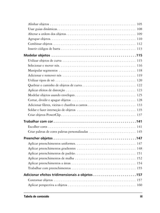 Alinhar objetos . . . . . . . . . . . . . . . . . . . . . . . . . . . . . . . . . . . . . . . . . . . . . . . .   105
   Usar guias dinâmicas . . . . . . . . . . . . . . . . . . . . . . . . . . . . . . . . . . . . . . . . . . . .      108
   Alterar a ordem dos objetos . . . . . . . . . . . . . . . . . . . . . . . . . . . . . . . . . . . . . . .         109
   Agrupar objetos. . . . . . . . . . . . . . . . . . . . . . . . . . . . . . . . . . . . . . . . . . . . . . . .    110
   Combinar objetos . . . . . . . . . . . . . . . . . . . . . . . . . . . . . . . . . . . . . . . . . . . . . .      112
   Inserir códigos de barra . . . . . . . . . . . . . . . . . . . . . . . . . . . . . . . . . . . . . . . . . .      113
Modelar objetos . . . . . . . . . . . . . . . . . . . . . . . . . . . . . . . . . . . . . . . . . . .115
   Utilizar objetos de curva . . . . . . . . . . . . . . . . . . . . . . . . . . . . . . . . . . . . . . . . .       115
   Selecionar e mover nós. . . . . . . . . . . . . . . . . . . . . . . . . . . . . . . . . . . . . . . . . . .       116
   Manipular segmentos . . . . . . . . . . . . . . . . . . . . . . . . . . . . . . . . . . . . . . . . . . .         118
   Adicionar e remover nós . . . . . . . . . . . . . . . . . . . . . . . . . . . . . . . . . . . . . . . . .         119
   Utilizar tipos de nó . . . . . . . . . . . . . . . . . . . . . . . . . . . . . . . . . . . . . . . . . . . . .    120
   Quebrar o caminho de objetos de curva . . . . . . . . . . . . . . . . . . . . . . . . . . . . . .                 122
   Aplicar efeitos de distorção . . . . . . . . . . . . . . . . . . . . . . . . . . . . . . . . . . . . . . .        123
   Modelar objetos usando envelopes . . . . . . . . . . . . . . . . . . . . . . . . . . . . . . . . . .              125
   Cortar, dividir e apagar objetos . . . . . . . . . . . . . . . . . . . . . . . . . . . . . . . . . . . .          128
   Adicionar filetes, vieiras e chanfros a cantos . . . . . . . . . . . . . . . . . . . . . . . . . . .              133
   Soldar e fazer interseção de objetos . . . . . . . . . . . . . . . . . . . . . . . . . . . . . . . . .            135
   Criar objetos PowerClip. . . . . . . . . . . . . . . . . . . . . . . . . . . . . . . . . . . . . . . . . .        137
Trabalhar com cor . . . . . . . . . . . . . . . . . . . . . . . . . . . . . . . . . . . . . . . . . .141
   Escolher cores . . . . . . . . . . . . . . . . . . . . . . . . . . . . . . . . . . . . . . . . . . . . . . . . . 141
   Criar paletas de cores paletas personalizadas . . . . . . . . . . . . . . . . . . . . . . . . . . 145
Preencher objetos . . . . . . . . . . . . . . . . . . . . . . . . . . . . . . . . . . . . . . . . . .147
   Aplicar preenchimentos uniformes. . . . . . . . . . . . . . . . . . . . . . . . . . . . . . . . . .               147
   Aplicar preenchimentos gradientes . . . . . . . . . . . . . . . . . . . . . . . . . . . . . . . . .               148
   Aplicar preenchimentos de padrão . . . . . . . . . . . . . . . . . . . . . . . . . . . . . . . . . .              151
   Aplicar preenchimentos de malha . . . . . . . . . . . . . . . . . . . . . . . . . . . . . . . . . .               152
   Aplicar preenchimentos a áreas . . . . . . . . . . . . . . . . . . . . . . . . . . . . . . . . . . . .            154
   Trabalhar com preenchimentos . . . . . . . . . . . . . . . . . . . . . . . . . . . . . . . . . . . .              155
Adicionar efeitos tridimensionais a objetos . . . . . . . . . . . . . . . . . . . . . .157
   Contornar objetos . . . . . . . . . . . . . . . . . . . . . . . . . . . . . . . . . . . . . . . . . . . . . . 157
   Aplicar perspectiva a objetos . . . . . . . . . . . . . . . . . . . . . . . . . . . . . . . . . . . . . . 160


Tabela de conteúdo                                                                                                    iii
 