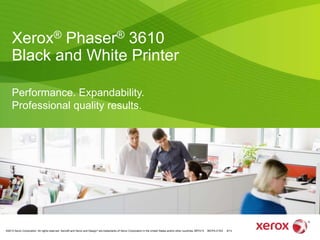 ©2013 Xerox Corporation. All rights reserved. Xerox® and Xerox and Design® are trademarks of Xerox Corporation in the United States and/or other countries. BR7213 36CPA-01EA 9/13
Xerox® Phaser® 3610
Black and White Printer
Performance. Expandability.
Professional quality results.
 
