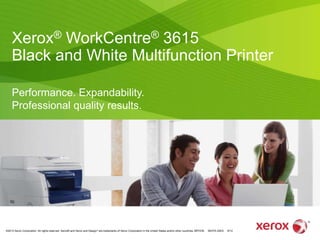 ©2013 Xerox Corporation. All rights reserved. Xerox® and Xerox and Design® are trademarks of Xerox Corporation in the United States and/or other countries. BR7239 36CPA-02EA 9/13
Xerox® WorkCentre® 3615
Black and White Multifunction Printer
Performance. Expandability.
Professional quality results.
 