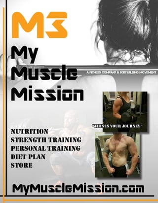 M3
My
Muscle
Mission
MyMuscleMission.com
Nutrition
Strength Training
Personal Training
Diet Plan
Store
“This is your journey”
 