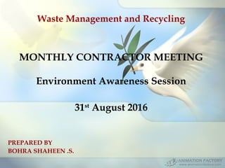 PREPARED BY
BOHRA SHAHEEN .S.
Waste Management and Recycling
MONTHLY CONTRACTOR MEETING
Environment Awareness Session
31st
August 2016
 