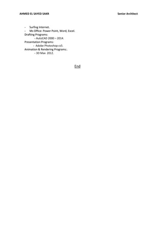 AHMED EL SAYED SAKR Senior Architect
-- SSuurrffiinngg IInntteerrnneett..
-- MMss OOffffiiccee:: PPoowweerr PPooiinntt,, WWoorrdd,, EExxcceell..
DDrraaffttiinngg PPrrooggrraammss::
- AutoCAD 2000 – 2014.
PPrreesseennttaattiioonn PPrrooggrraammss::
- Adobe Photoshop cs5.
AAnniimmaattiioonn && RReennddeerriinngg PPrrooggrraammss::.
- 3D Max 2012.
End
 