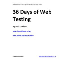 36 Days of Web Testing by Rob Lambert (The Social Tester)
© Rob Lambert 2012 http://www.thesocialtester.co.uk
36 Days of Web
Testing
By Rob Lambert
www.thesocialtester.co.uk
www.twitter.com/rob_lambert
 