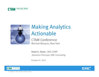 Making Analytics
ActionableActionable
CTAM Conference
Marriott Marquis New YorkMarriott Marquis, New York
Robert J. Abate, CBIP, CDMP
October 6th, 2011
Solutions Principal, EMC Consulting
1© Copyright 2011 EMC Corporation. All rights reserved.
 