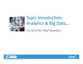 Topic Introduction:p
Analytics & Big Data…
You Are In The “Data” Business…
3© Copyright 2011 EMC Corporation. All rights reserved.
 