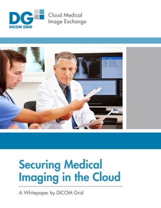 Securing Medical
Imaging in the Cloud
Cloud Medical
Image Exchange
A Whitepaper by DICOM Grid
 