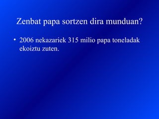 Zenbat papa sortzen dira munduan? 2006 nekazariek 315 milio papa toneladak ekoiztu zuten. 