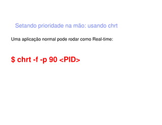 Setando prioridade na mão: usando chrt
Uma aplicação normal pode rodar como Real-time:
$ chrt -f -p 90 <PID>
 