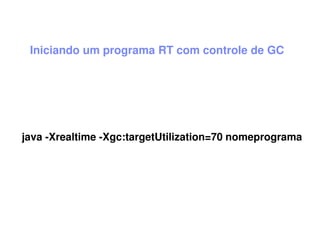 Iniciando um programa RT com controle de GC
java -Xrealtime -Xgc:targetUtilization=70 nomeprograma
 