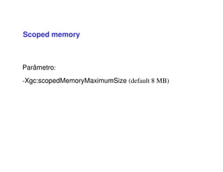 Scoped memory
Parâmetro:
-Xgc:scopedMemoryMaximumSize (default 8 MB)
 