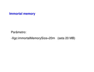 Immortal memory
Parâmetro:
-Xgc:immortalMemorySize=20m (seta 20 MB)
 