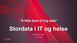 Stordata i IT og helse
“A little byte of big data”
28.01.2016
Tobias McVey, Opera
 