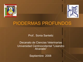 PIODERMAS PROFUNDOS
Prof.. Sonia Santeliz
Decanato de Ciencias Veterinarias
Universidad Centroocidental “Lisandro
Alvarado”
Septiembre 2008
 