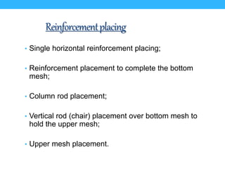 Reinforcementplacing
• Single horizontal reinforcement placing;
• Reinforcement placement to complete the bottom
mesh;
• Column rod placement;
• Vertical rod (chair) placement over bottom mesh to
hold the upper mesh;
• Upper mesh placement.
 