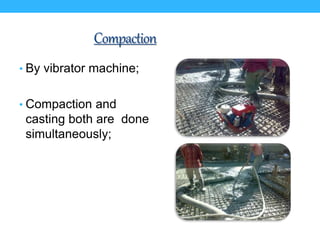 Compaction
• By vibrator machine;
• Compaction and
casting both are done
simultaneously;
 