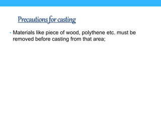Precautionsforcasting
• Materials like piece of wood, polythene etc. must be
removed before casting from that area;
 