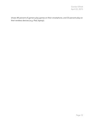 Gordon Elliott 
April 22, 2015
shows 44 percent of gamers play games on their smartphone, and 33 percent play on
their wireless devices (e.g. iPad, laptop). 
Page 12
 