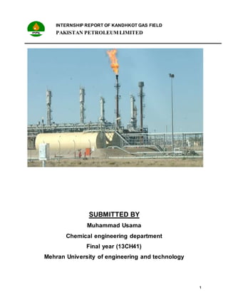INTERNSHIP REPORT OF KANDHKOT GAS FIELD
PAKISTAN PETROLEUM LIMITED
1
SUBMITTED BY
Muhammad Usama
Chemical engineering department
Final year (13CH41)
Mehran University of engineering and technology
 