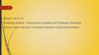  Sample size is 32
 Sampling method : Convenience sampling and Volunteer Sampling
 Tools of data collection: Collected responses using Questionnaire.
6
 