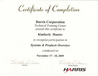 C, t i./tcate
"/ C, rnp /. t io ut
Harris Corporation
Technical Training Center
awards this certificate to
Kimberly Hunter
to recognize participation in
Systems & Products Overview
conducted on
November 17 - 18, 2009
a*",{j* {.(-:&,,.*-
Training Managerlnstructor
 