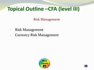 Topical Outline –CFA (level III)
1. Risk Management
2. Currency Risk Management
Risk Management
More
Details
 