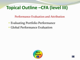 Topical Outline –CFA (level III)
 Evaluating Portfolio Performance
 Global Performance Evaluation
Performance Evaluation and Attribution
More
Details
 