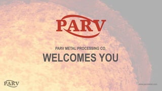 www.parvmetal.com
PARV METAL PROCESSING CO.
WELCOMES YOU
 