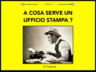 1
A COSA SERVE UN
UFFICIO STAMPA ?
 
© Threesixty
360@books
 