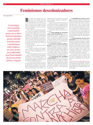 24 Estado de Direito n. 36 
César Augusto Baldi* 
Feminismos descolonizadores 
Boaventura Santos salienta que o que 
“não existe é, na verdade, ativamente 
produzido como não existente, isto 
é, como uma alternativa não credível ao que 
existe”, por meio de cinco lógicas da inexis-tência: 
as monoculturas do saber, do tempo 
linear, da classifi cação social, da produção e 
da escala dominante. 
Neste sentido, o “feminismo descoloniza-dor” 
se insere na ecologia dos reconhecimen-tos, 
procurando romper tanto com a hierar-quia 
quanto com a diferença. São perspectivas 
feministas que: a) integram a discriminação 
sexual no marco mais amplo de sistema de 
dominação e desigualdade, em especial ra-cismo 
e classismo; b) procuram descolonizar 
as correntes eurocêntricas do feminismo; c) 
se orientam por um olhar crítico dentro da 
própria diversidade. 
Daí porque, para ele, apontem contribui-ções 
importantes: 
a) o caráter acumulativo das desigual-dades, 
criticando o feminismo eurocêntrico 
que oculta enormes desigualdades entre as 
mulheres; 
b) a denúncia do mito da democracia racial 
e, assim, o reconhecimento da desigualdade 
na diferença (as discriminações de que são 
vítimas dentro de suas comunidades) e da 
diversidade da igualdade (as diversas formas 
de trabalhar a igualdade de gênero); 
c) o corpo como território, ou seja, a 
passagem de um feminismo desterritorializa-do 
(articulando equivalências entre vítimas e 
formas de discriminação pelo mundo) para 
uma reterritorialização da luta, dada a cen-tralidade 
da terra e do território, em especial 
para as mulheres indígenas, camponesas e 
afrodescendentes. 
Longe de uma suposta linha temporal de 
feminismos de primeira e segunda onda que 
mal esconde seu caráter profundamente eu-rocentrado, 
uma nova gramática que procura 
“descolonizar” os próprios feminismos. 
Neste sentido, salientem-se alguns pontos 
de tensão. 
1. A descentralidade do secularismo 
como veículo emancipatório e, pois, o 
reconhecimento de que o secularismo nem 
sempre foi sinônimo de igualdade entre os 
sexos e, muitas vezes, foi usado como justifi - 
cativa pelos poderes coloniais para processos 
de “missão civilizatória”, o que salientam os 
distintos feminismos islâmicos. 
2. A discussão renovada de público e 
privado, de que a Slut Walk e Pink Chaddis 
(Índia) são exemplares: em parte, como diz Ra-tna 
Kapur, refl etem a “ansiedade em relação ao 
fato de mulheres ocuparem espaços públicos 
como cidadãs, profi ssionais e consumidor*s” 
e, ao mesmo tempo, o desejo de mulheres 
poderem experienciarem o espaço público sem 
a constante ameaça à integridade corporal. 
3. A rearticulação entre sexualidade 
e espiritualidade, porque, por um lado, o 
feminismo hegemônico associou repressão 
de direitos sexuais e reprodutivos ao âmbito 
religioso e, por outro, permitiu que a subjeti-vidade 
sexual fosse monopólio das diversas di-reitas 
políticas e religiosas. As reinterpretações 
do Corão (em especial, as sufi s) questionam 
este processo. 
4. A pluralidade de atuações e intera-ções. 
As mulheres indígenas e islâmicas des-tacam 
que a luta por seus direitos se dá dentro 
do marco de defesa dos direitos coletivos e 
não apesar deles, como se fosse necessário 
optar entre eles. Ao mesmo tempo, as coali-zões 
se fazem imprescindíveis entre as lutas: 
em certo momento, é importante associar-se 
com ecologistas, em outro com antirracistas, 
em outro com processo descolonizador, em 
outro, utilizar a jurisprudência internacional; 
uma porosidade de estratégias que o feminis-mo 
eurocentrado sempre teve difi culdade de 
reconhecer. 
5. O questionamento da matriz hete-ronormativa. 
Com o lema “não há desco-lonização 
sem despatriarcalização”, algumas 
feministas destacam a necessidade de romper 
com a matriz de pensamento que “assume que, 
para que os corpos sejam coerentes e tenham 
sentido, deve existir um sexo estável expresso 
através de um gênero estável” (Jenny Ortiz) 
e, portanto, a abertura para coalização com 
“sexualidades dissidentes”, como atestam as 
lutas pela lei de identidade de gênero . 
Os novos processos constitucionais, em 
especial Equador e Bolívia, avançam muito 
em termos de linguagem não sexista, mas 
resta muito a trabalhar para a “descolonização 
do ser”. 
* Mestre em Direito (ULBRA/RS), doutorando 
Universidad Pablo Olavide (Espanha), servidor do 
TRF-4ª Região desde 1989,é organizador do livro 
“Direitos humanos na sociedade cosmopolita” (Ed. 
Renovar, 2004). 
A rearticulação 
entre sexualidade 
e espiritualidade, 
porque, por um lado, o 
feminismo hegemônico 
associou repressão 
de direitos sexuais 
e reprodutivos ao 
âmbito religioso e, 
por outro, permitiu 
que a subjetividade 
sexual fosse monopólio 
das diversas direitas 
políticas e religiosas 
FLICKR FORA DO EIXO 
 