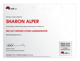 Red Hat,Inc. hereby certiﬁes that
SHARON ALPER
has successfully completed all the program requirements and is certiﬁed as a
RED HAT CERTIFIED SYSTEM ADMINISTRATOR
Red Hat Enterprise Linux 6
RANDOLPH. R. RUSSELL
DIRECTOR, GLOBAL CERTIFICATION PROGRAMS
SEPTEMBER 21, 2014 - CERTIFICATE NUMBER: 140-141-599
Copyright (c) 2010 Red Hat, Inc. All rights reserved. Red Hat is a registered trademark of Red Hat, Inc. Verify this certiﬁcate number at http://www.redhat.com/training/certiﬁcation/verify
 