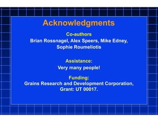 Co-authors
Brian Rossnagel, Alex Speers, Mike Edney,
Sophie Roumeliotis
Assistance:
Very many people!
Funding:
Grains Research and Development Corporation,
Grant: UT 00017.
Acknowledgments
 