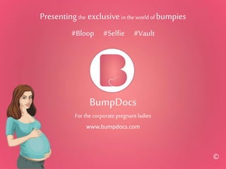 BumpDocs
Forthe corporate pregnant ladies
#Bloop #Selfie #Vault
Presentingthe exclusivein the world of bumpies
www.bumpdocs.com
©
 