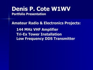 Amateur Radio & Electronics Projects:
144 MHz VHF Amplifier
Tri-Ex Tower Installation
Low Frequency DDS Transmitter
Denis P. Cote W1WV
Portfolio Presentation
 