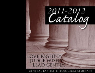2011-2012
Central Baptist Theological Seminary
Love Rightly.
Judge Wisely.
Lead Gently.
Catalog
 