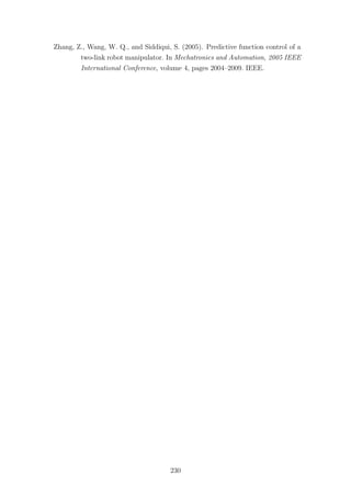 Zhang, Z., Wang, W. Q., and Siddiqui, S. (2005). Predictive function control of a
two-link robot manipulator. In Mechatronics and Automation, 2005 IEEE
International Conference, volume 4, pages 2004–2009. IEEE.
230
 